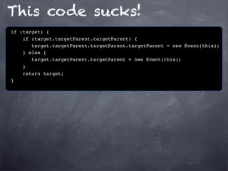This code sucks!
if (target) {
if (target.targetParent.targetParent) {
target.targetParent.targetParent.targetParent = new Event(this);
} else {
target.targetParent.targetParent = new Event(this);
}
return target;
}

 
