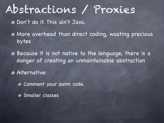 Abstractions / Proxies
Don't do it. This ain't Java.
More overhead than direct coding, wasting precious
bytes
Because it is not native to the language, there is a
danger of creating an unmaintainable abstraction
Alternative:
Comment your damn code.
Smaller classes

 