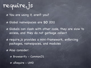 require.js
You are using it, aren’t you?
Global namespaces are SO 2011
Globals can clash with other code, they are slow to
access, and they do not garbage collect
require.js provides a mini-framework, enforcing
packages, namespaces, and modules
Also consider:
Browserify - CommonJS
uRequire - UMD

 