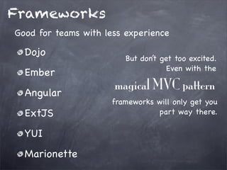 Frameworks
Good for teams with less experience

Dojo
Ember
Angular
ExtJS
YUI
Marionette

But don’t get too excited.
Even with the

magical MVC pattern
frameworks will only get you
part way there.

 
