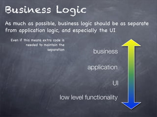 Business Logic
As much as possible, business logic should be as separate
from application logic, and especially the UI
Even if this means extra code is
needed to maintain the
separation

business
application
UI

low level functionality

 