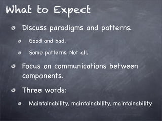 What to Expect
Discuss paradigms and patterns.
Good and bad.
Some patterns. Not all.

Focus on communications between
components.
Three words:
Maintainability, maintainability, maintainability

 