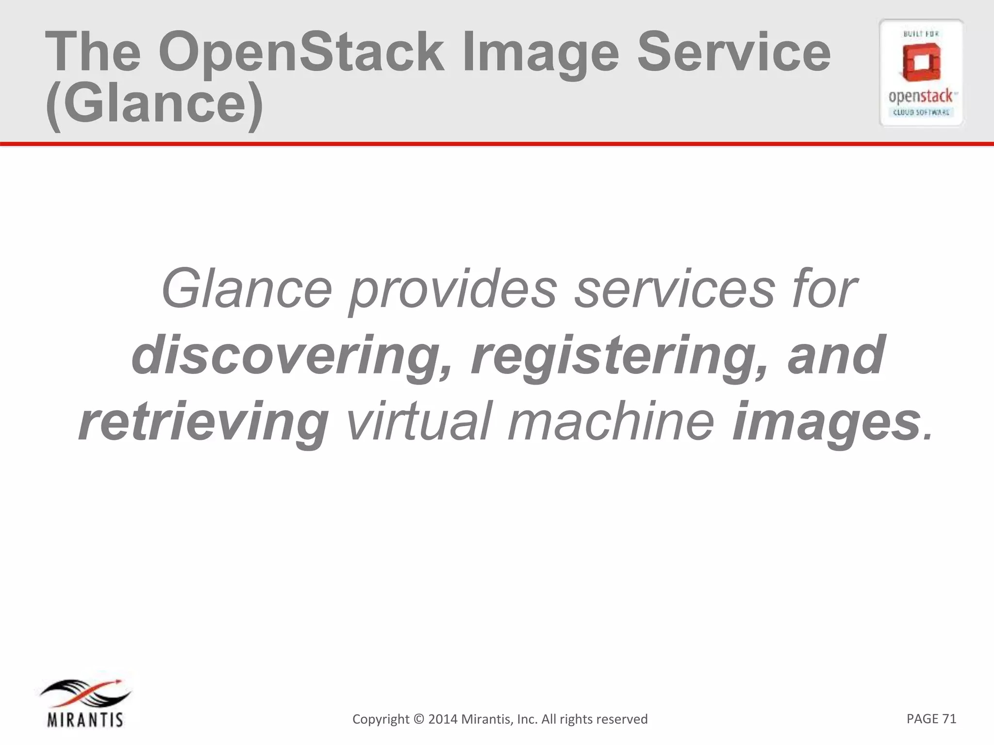 PAGE 71Copyright © 2014 Mirantis, Inc. All rights reserved
The OpenStack Image Service
(Glance)
Glance provides services for
discovering, registering, and
retrieving virtual machine images.
 