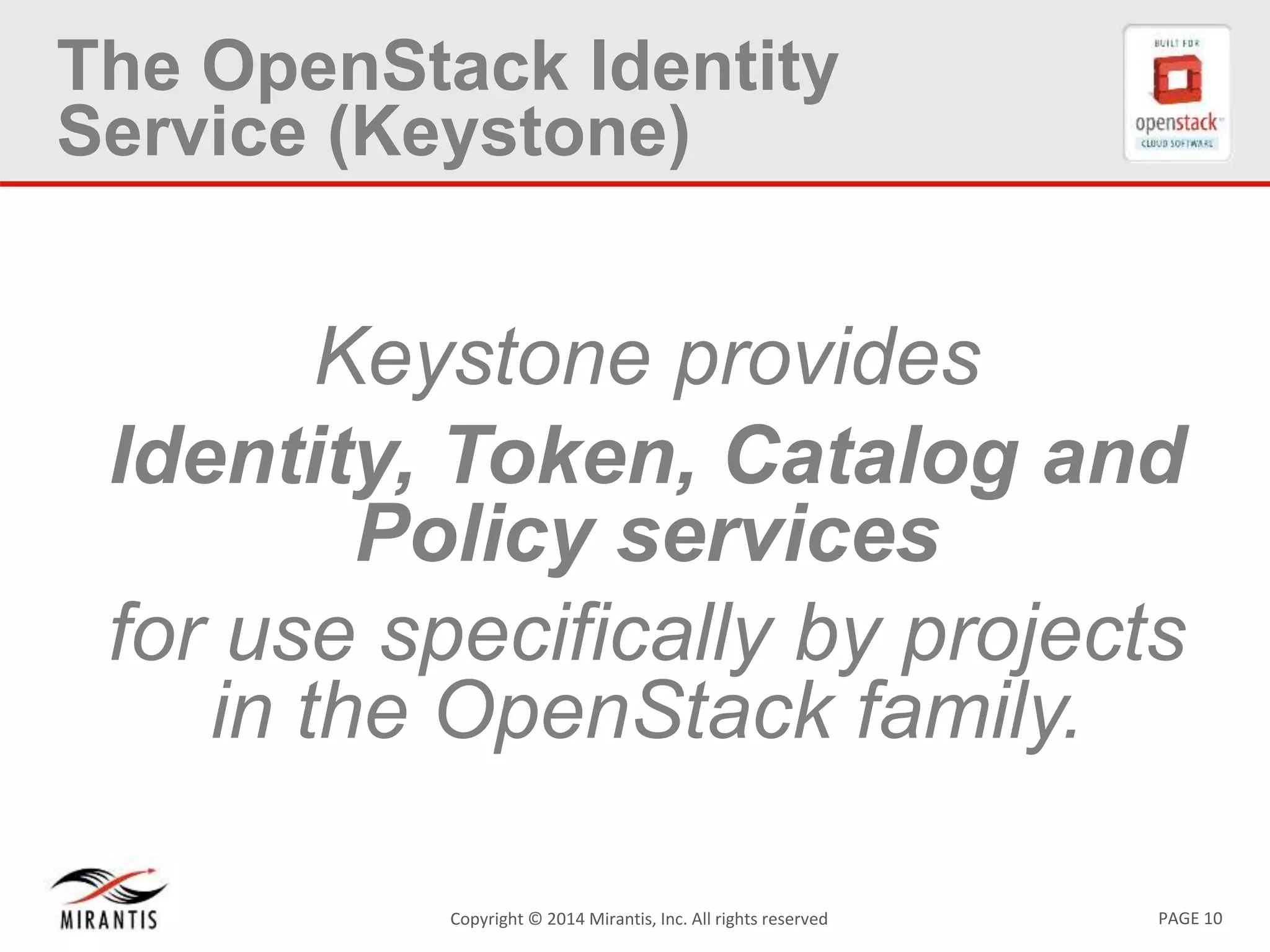 PAGE 10Copyright &copy; 2014 Mirantis, Inc. All rights reserved
The OpenStack Identity
Service (Keystone)
Keystone provides
Identity, Token, Catalog and
Policy services
for use specifically by projects
in the OpenStack family.
 