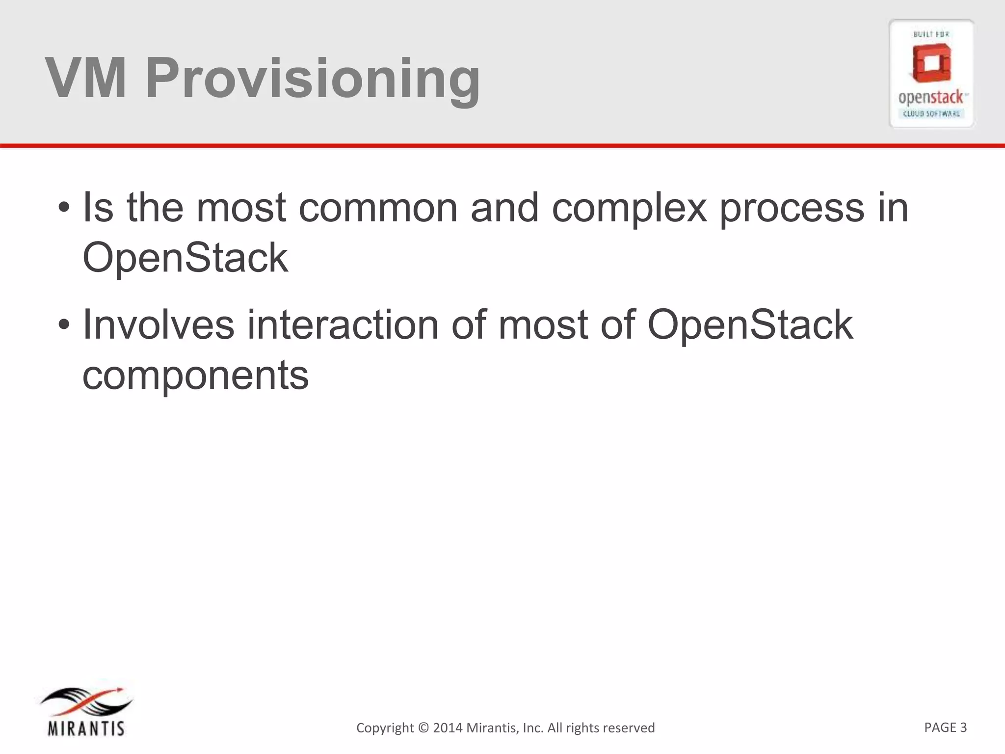 PAGE 3Copyright &copy; 2014 Mirantis, Inc. All rights reserved
VM Provisioning
&bull; Is the most common and complex process in
OpenStack
&bull; Involves interaction of most of OpenStack
components
 