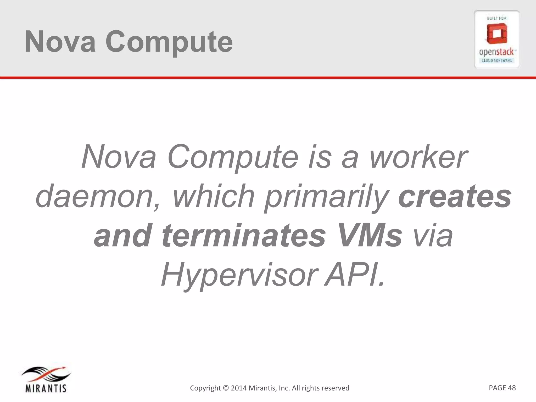 PAGE 48Copyright &copy; 2014 Mirantis, Inc. All rights reserved
Nova Compute
Nova Compute is a worker
daemon, which primarily creates
and terminates VMs via
Hypervisor API.
 