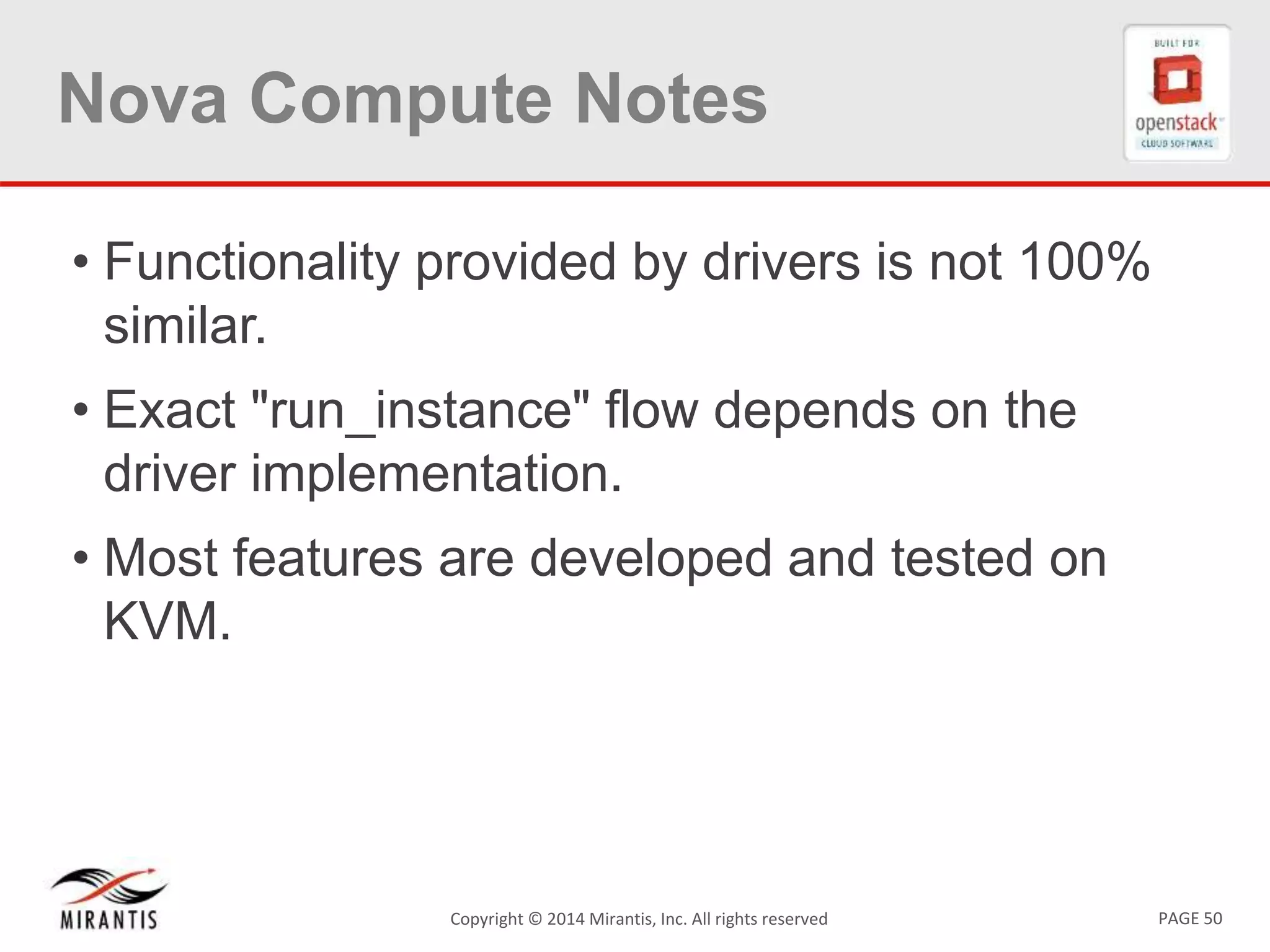 PAGE 50Copyright &copy; 2014 Mirantis, Inc. All rights reserved
Nova Compute Notes
&bull; Functionality provided by drivers is not 100%
similar.
&bull; Exact "run_instance" flow depends on the
driver implementation.
&bull; Most features are developed and tested on
KVM.
 