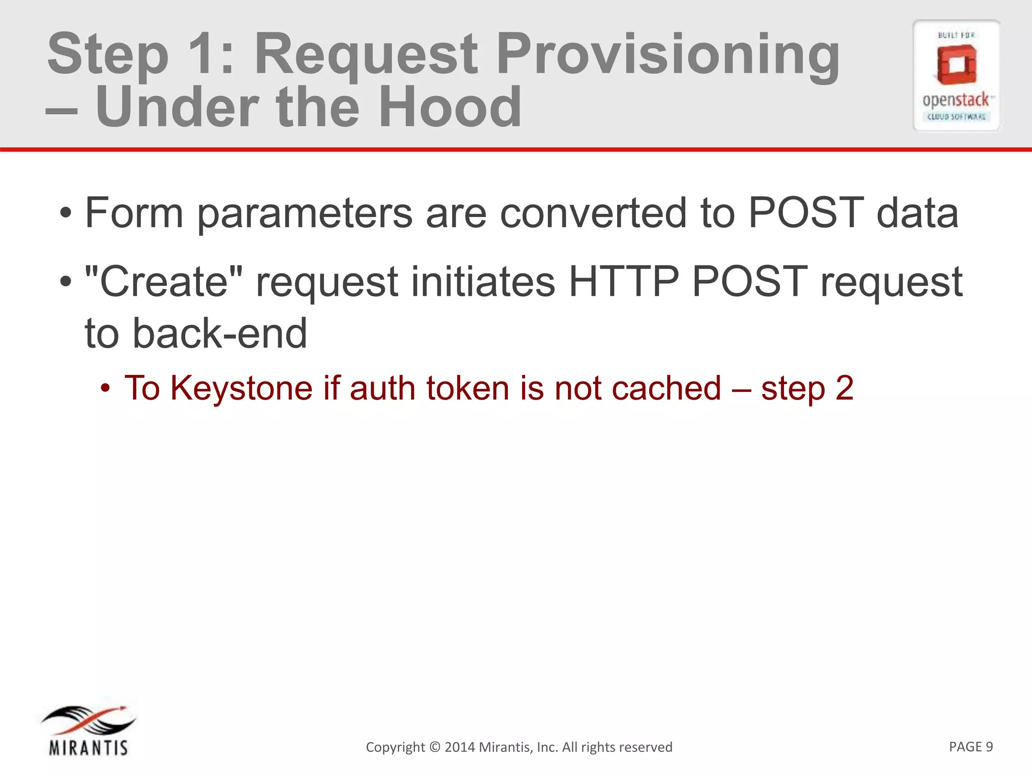 PAGE 9Copyright &copy; 2014 Mirantis, Inc. All rights reserved
Step 1: Request Provisioning
&ndash; Under the Hood
&bull; Form parameters are converted to POST data
&bull; "Create" request initiates HTTP POST request
to back-end
&bull; To Keystone if auth token is not cached &ndash; step 2
 