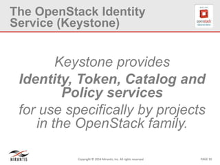 PAGE 10Copyright © 2014 Mirantis, Inc. All rights reserved
The OpenStack Identity
Service (Keystone)
Keystone provides
Identity, Token, Catalog and
Policy services
for use specifically by projects
in the OpenStack family.
 