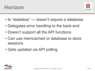 PAGE 7Copyright © 2014 Mirantis, Inc. All rights reserved
Horizon
• Is “stateless” — doesn’t require a database
• Delegates error handling to the back-end
• Doesn’t support all the API functions
• Can use memcached or database to store
sessions
• Gets updated via API polling
 