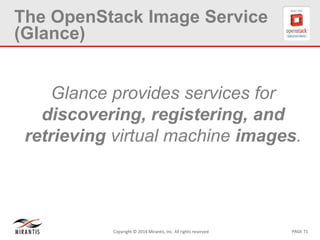 PAGE 71Copyright © 2014 Mirantis, Inc. All rights reserved
The OpenStack Image Service
(Glance)
Glance provides services for
discovering, registering, and
retrieving virtual machine images.
 