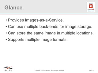 PAGE 74Copyright © 2014 Mirantis, Inc. All rights reserved
Glance
• Provides Images-as-a-Service.
• Can use multiple back-ends for image storage.
• Can store the same image in multiple locations.
• Supports multiple image formats.
 
