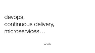 devops,
continuous delivery,
microservices…
words
 