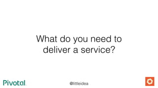 @littleidea
What do you need to
deliver a service?
 