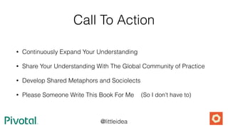 @littleidea
Call To Action
• Continuously Expand Your Understanding
• Share Your Understanding With The Global Community of Practice
• Develop Shared Metaphors and Sociolects
• Please Someone Write This Book For Me (So I don’t have to)
 