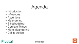 @littleidea
Agenda
• Introduction
• Inﬂuences
• Assertions
• Meandering
• Bikeshedding
• Conﬂate Things
• More Meandering
• Call to Action
 