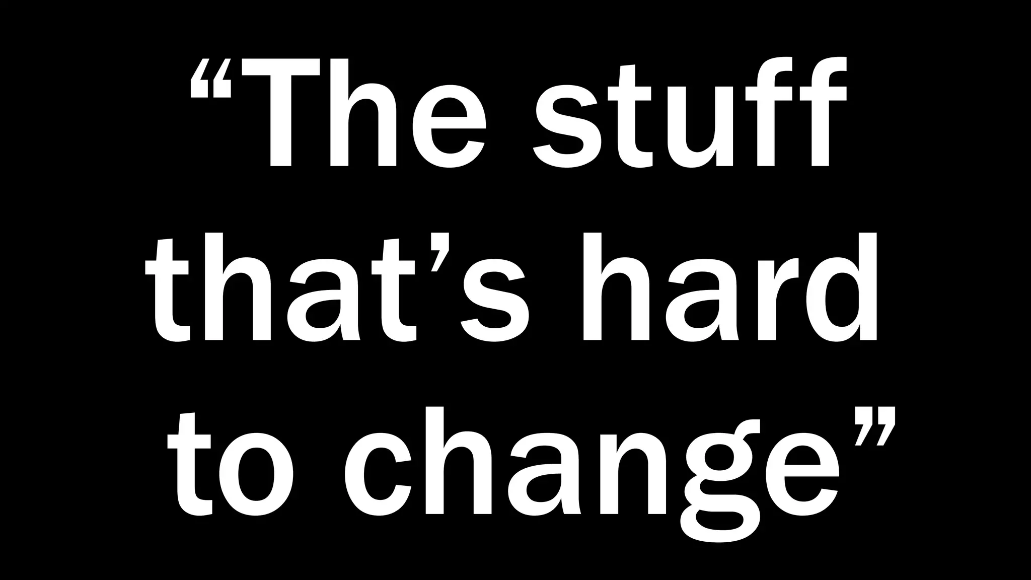 “The stuff
that’s hard
to change”
 