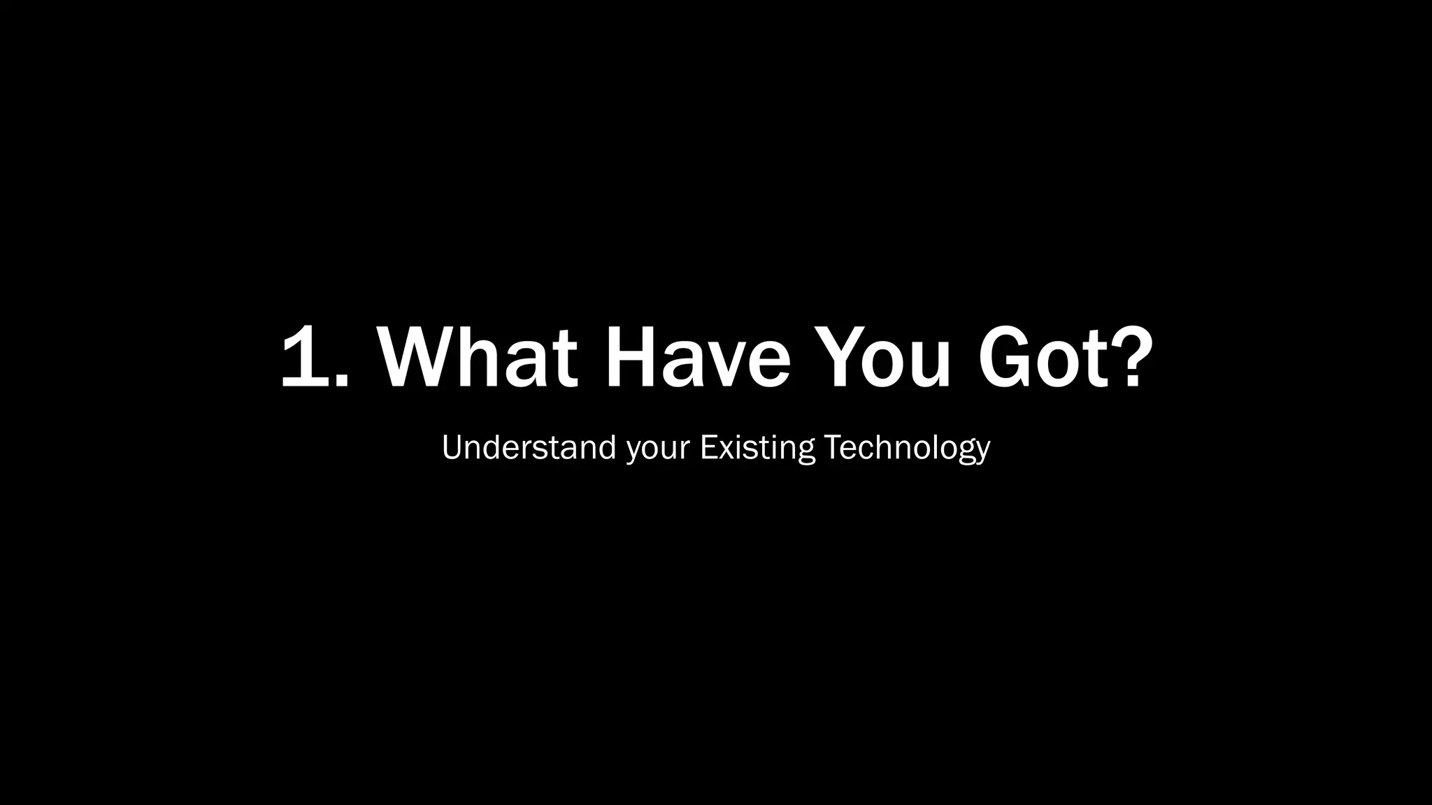 1. What Have You Got?
Understand your Existing Technology
 