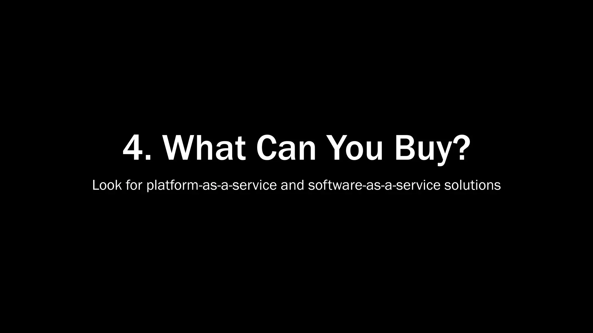 4. What Can You Buy?
Look for platform-as-a-service and software-as-a-service solutions
 