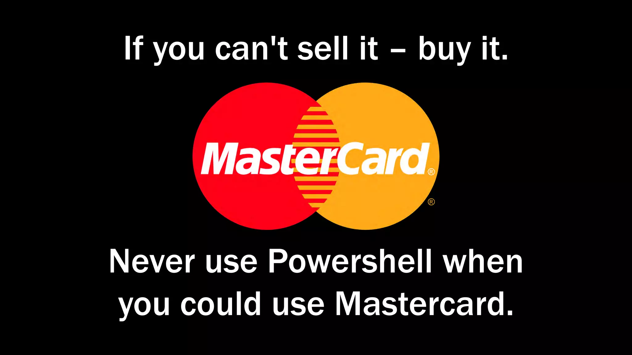 If you can't sell it – buy it.
Never use Powershell when
you could use Mastercard.
 