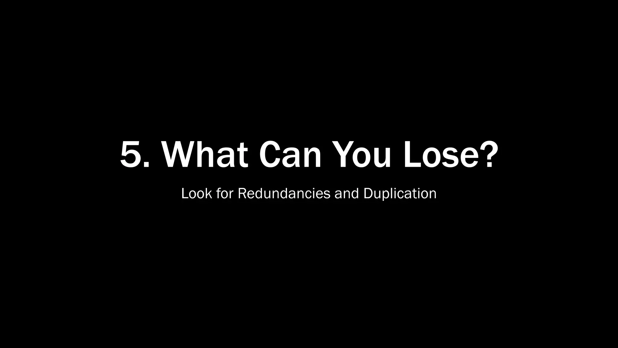 5. What Can You Lose?
Look for Redundancies and Duplication
 