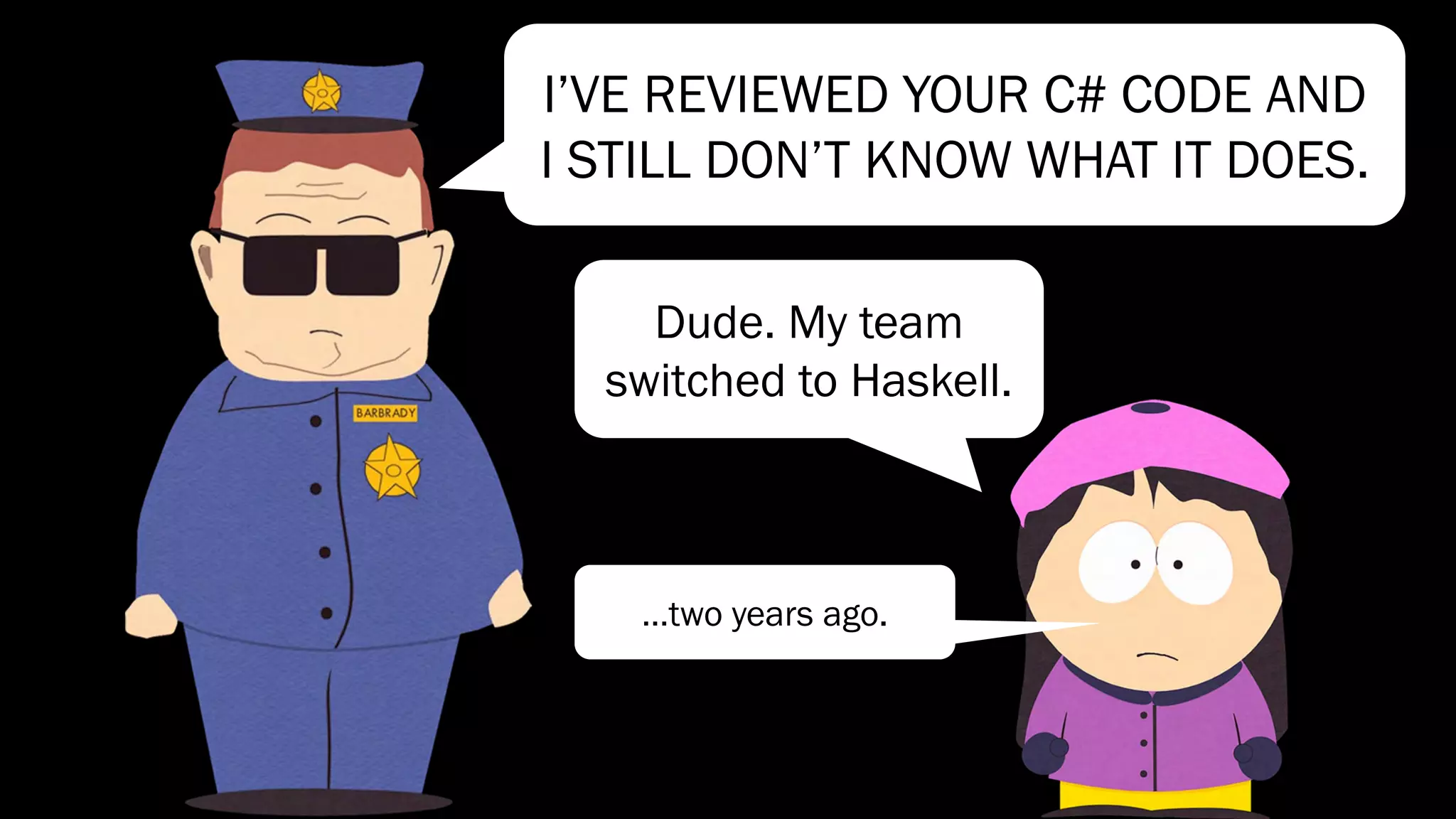 I’VE REVIEWED YOUR C# CODE AND
I STILL DON’T KNOW WHAT IT DOES.
Dude. My team
switched to Haskell.
…two years ago.
 