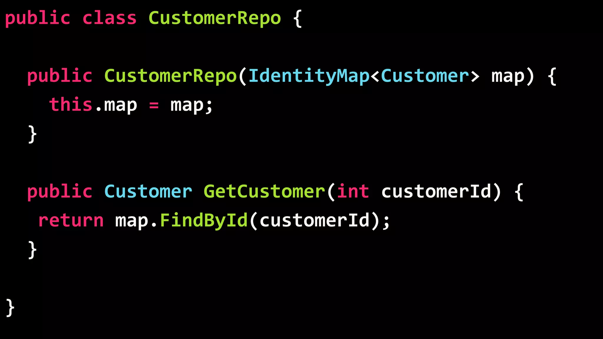 public class CustomerRepo {
public CustomerRepo(IdentityMap<Customer> map) {
this.map = map;
}
public Customer GetCustomer(int customerId) {
return map.FindById(customerId);
}
}
 