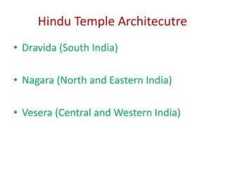 Hindu Temple Architecutre
• Dravida (South India)
• Nagara (North and Eastern India)
• Vesera (Central and Western India)
 