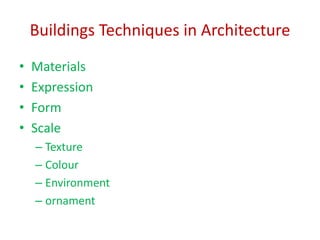 Buildings Techniques in Architecture
• Materials
• Expression
• Form
• Scale
– Texture
– Colour
– Environment
– ornament
 