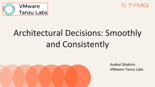 Architectural Decisions: Smoothly
and Consistently
Andrei Shakirin
VMware Tanzu Labs
 
