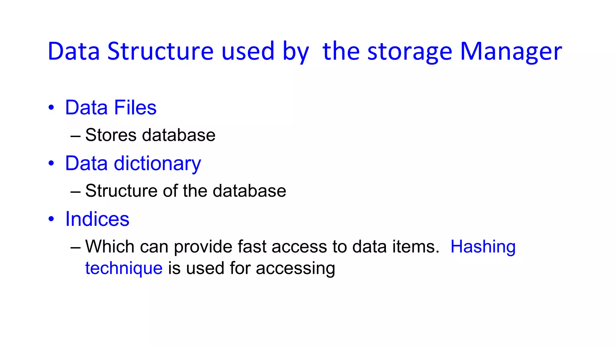 Data Structure used by the storage Manager
• Data Files
– Stores database
• Data dictionary
– Structure of the database
• Indices
– Which can provide fast access to data items. Hashing
technique is used for accessing
 