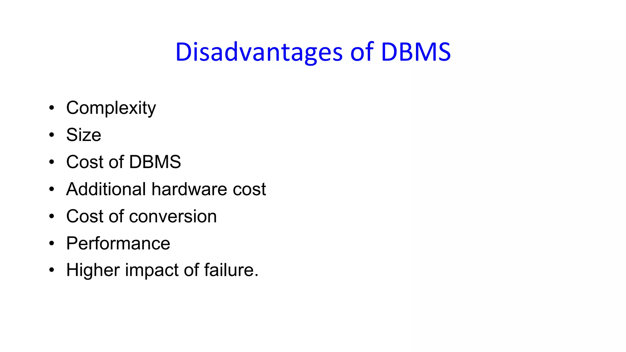 Disadvantages of DBMS
• Complexity
• Size
• Cost of DBMS
• Additional hardware cost
• Cost of conversion
• Performance
• Higher impact of failure.
 