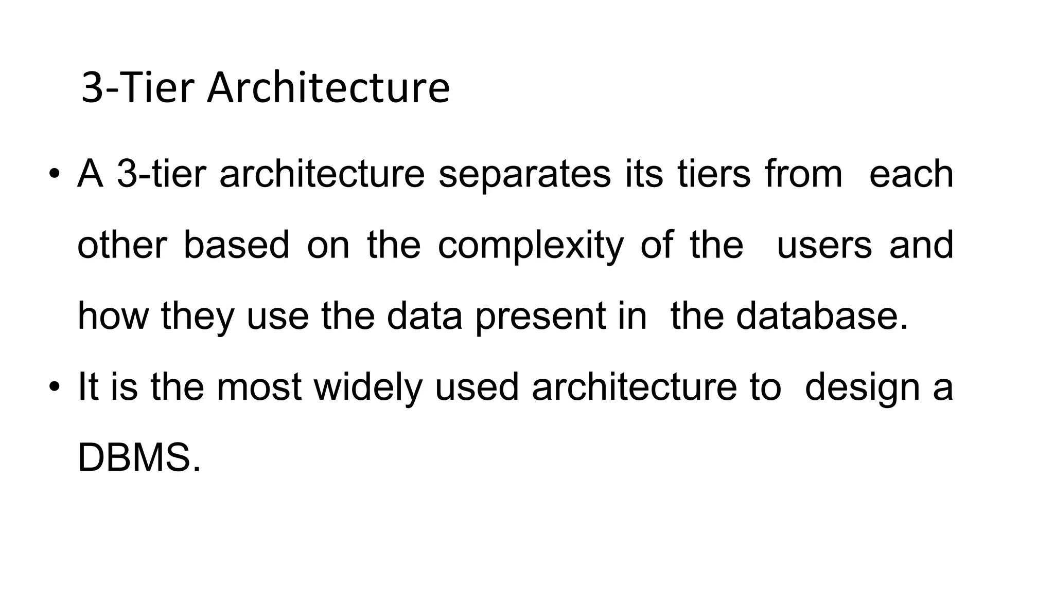 3-Tier Architecture
• A 3-tier architecture separates its tiers from each
other based on the complexity of the users and
how they use the data present in the database.
• It is the most widely used architecture to design a
DBMS.
 