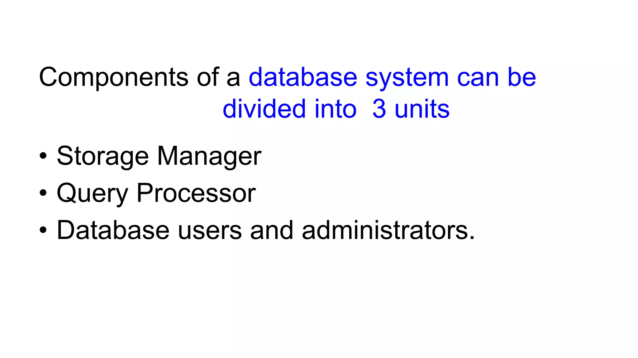 Components of a database system can be
divided into 3 units
• Storage Manager
• Query Processor
• Database users and administrators.
 
