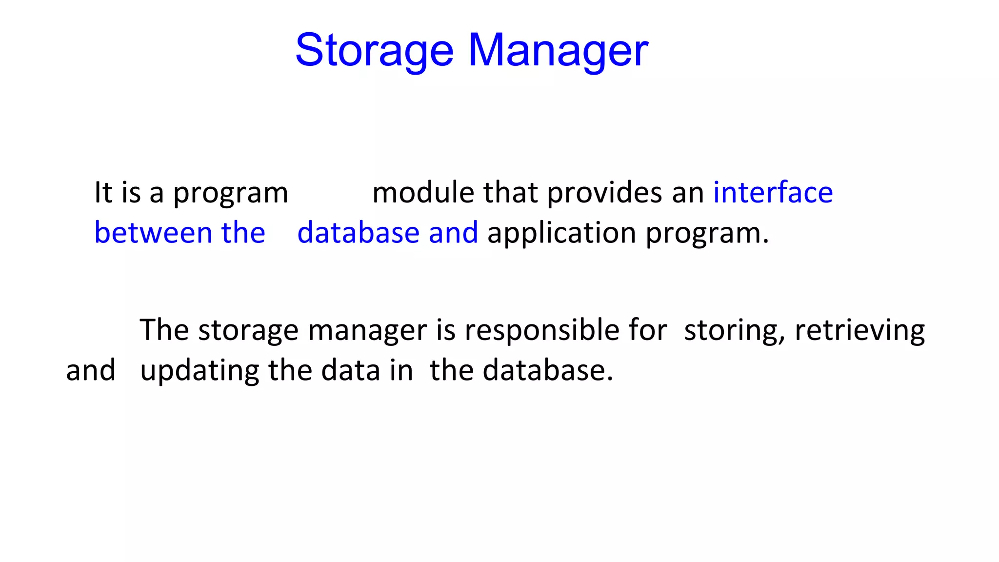 Storage Manager
It is a program module that provides an interface
between the database and application program.
The storage manager is responsible for storing, retrieving
and updating the data in the database.
 
