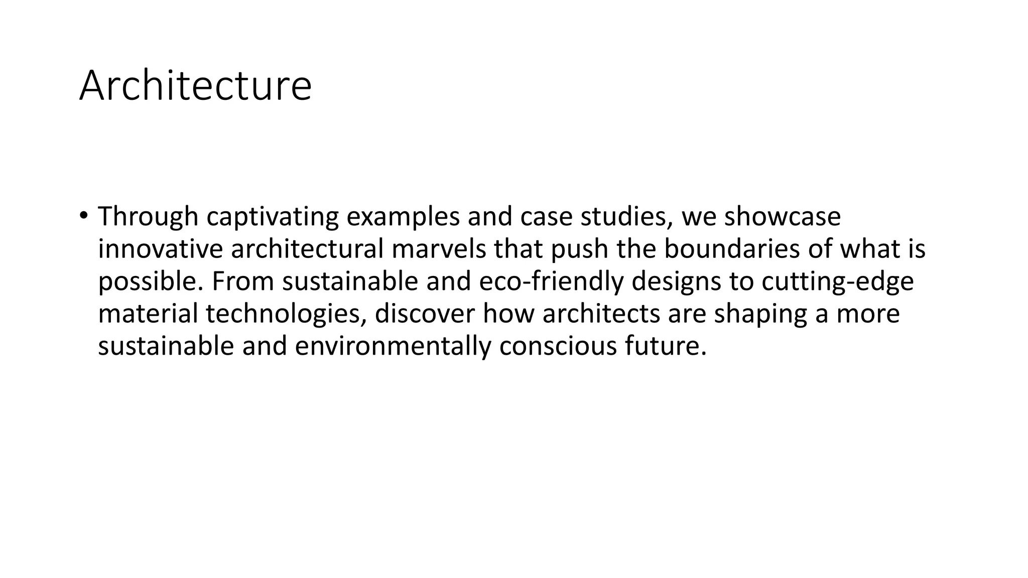 Architecture
• Through captivating examples and case studies, we showcase
innovative architectural marvels that push the boundaries of what is
possible. From sustainable and eco-friendly designs to cutting-edge
material technologies, discover how architects are shaping a more
sustainable and environmentally conscious future.
 