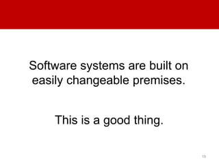 19 
Software systems are built on 
easily changeable premises. 
This is a good thing. 
 
