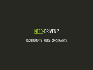 NEED-DRIVEN ? 
REQUIREMENTS • RISKS • CONSTRAINTS 
 