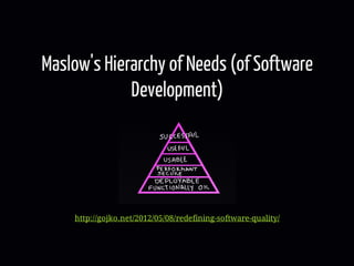 Maslow's Hierarchy of Needs (of Software 
Development) 
http://gojko.net/2012/05/08/redefining-software-quality/ 
 