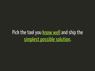 Pick the tool you know well and ship the 
simplest possible solution. 
 