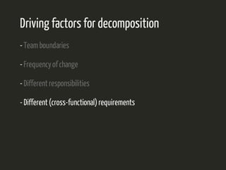 Driving factors for decomposition 
- Team boundaries 
- Frequency of change 
- Different responsibilities 
- Different (cross-functional) requirements 
 