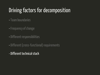 Driving factors for decomposition 
- Team boundaries 
- Frequency of change 
- Different responsibilities 
- Different (cross-functional) requirements 
- Different technical stack 
 