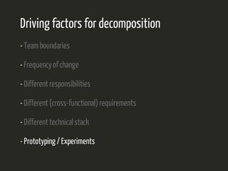 Driving factors for decomposition 
- Team boundaries 
- Frequency of change 
- Different responsibilities 
- Different (cross-functional) requirements 
- Different technical stack 
- Prototyping / Experiments 
 