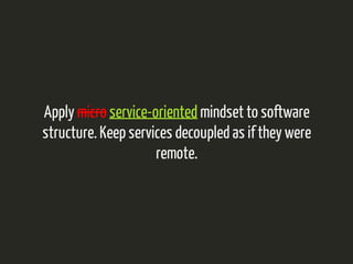 Apply micro service-oriented mindset to software 
structure. Keep services decoupled as if they were 
remote. 
 