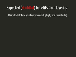 Expected (doubtful) benefits from layering 
- Ability to distribute your layers over multiple physical tiers (ha-ha) 
 