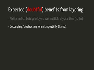 Expected (doubtful) benefits from layering 
- Ability to distribute your layers over multiple physical tiers (ha-ha) 
- Decoupling / abstracting for exhangeability (ha-ha) 
 