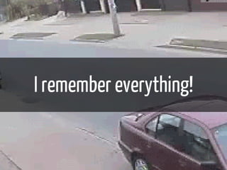 I remember everything! 
 