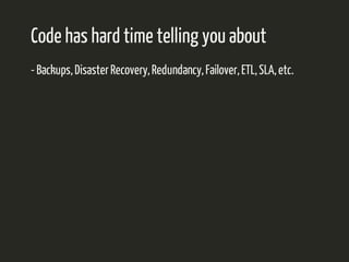 Code has hard time telling you about 
- Backups, Disaster Recovery, Redundancy, Failover, ETL, SLA, etc. 
 