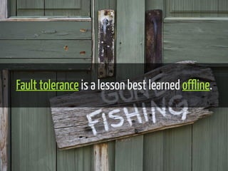 Fault tolerance is a lesson best learned offline. 
 