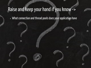 Raise and keep your hand if you know -> 
What connection and thread pools does your application have 
 